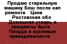 Продаю стиральную машину Бош после кап ремонта › Цена ­ 7 000 - Ростовская обл. Домашняя утварь и предметы быта » Посуда и кухонные принадлежности   